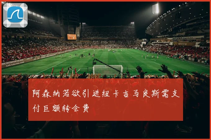 阿森纳若欲引进纽卡吉马良斯需支付巨额转会费