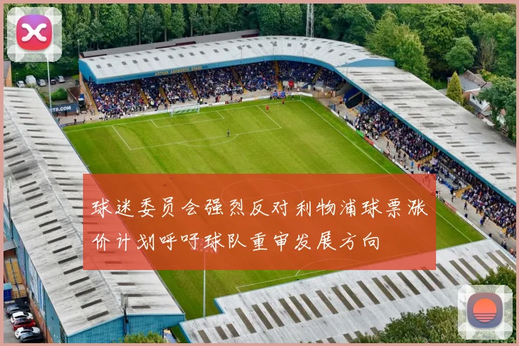 球迷委员会强烈反对利物浦球票涨价计划呼吁球队重审发展方向