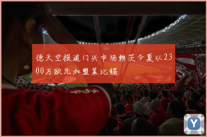 德天空报道门兴中场赖茨今夏以2300万欧元加盟莱比锡
