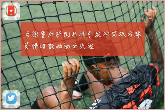 马德鲁加铲倒孔特引发冲突双方球员情绪激动场面失控