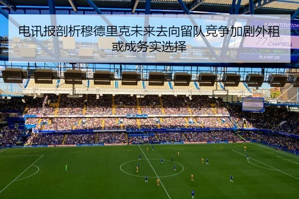 电讯报剖析穆德里克未来去向留队竞争加剧外租或成务实选择
